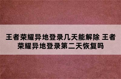 王者荣耀异地登录几天能解除 王者荣耀异地登录第二天恢复吗